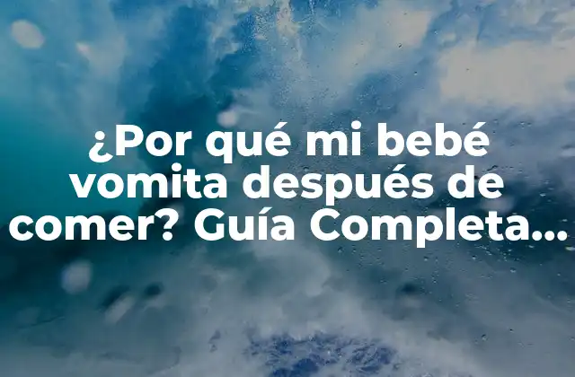 ¿por Qué Mi Bebé Vomita Después de Comer? Guía Completa y Detallada
