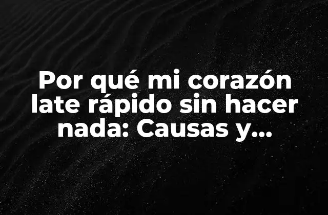 Por Qué Mi Corazón Late Rápido sin Hacer Nada: Causas y Soluciones