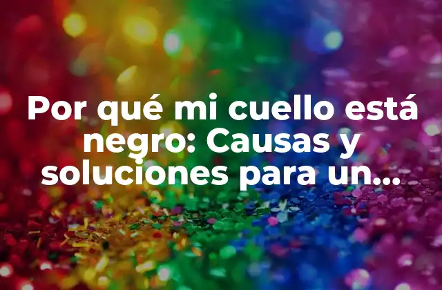 Por Qué Mi Cuello Está Negro: Causas y Soluciones para un Cuello Saludable