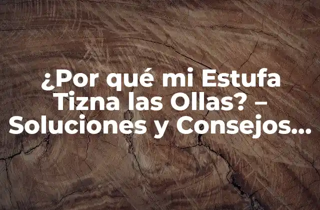 ¿por Qué Mi Estufa Tizna las Ollas? – Soluciones y Consejos Prácticos