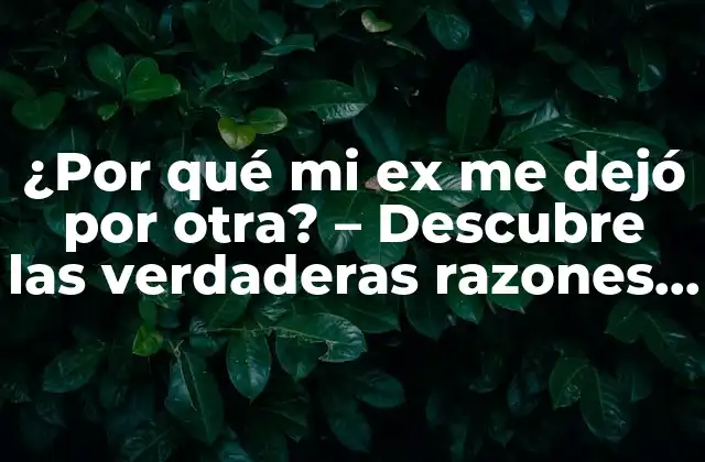 ¿por Qué Mi Ex Me Dejó por Otra? – Descubre las Verdaderas Razones Detrás de la Ruptura