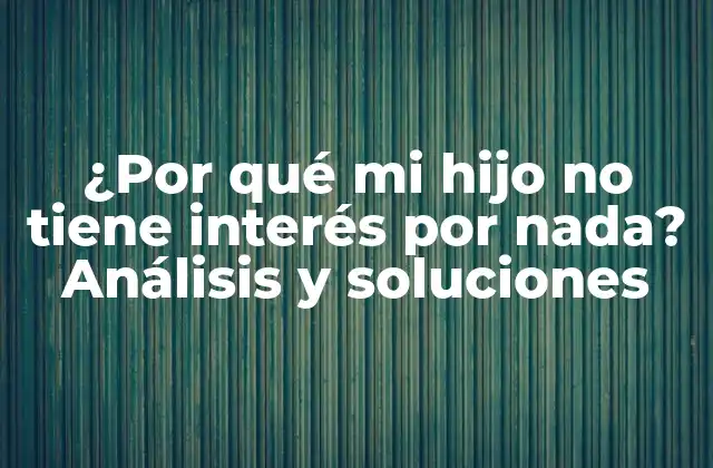 ¿por Qué Mi Hijo No Tiene Interés por Nada? Análisis y Soluciones