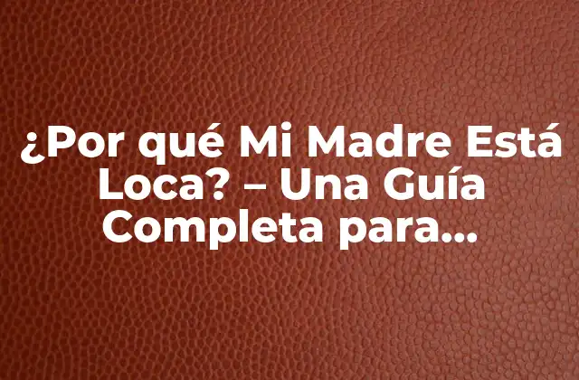 ¿por Qué Mi Madre Está Loca? – una Guía Completa para Entender y Ayudar