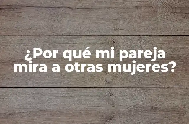 ¿por Qué Mi Pareja Mira a Otras Mujeres?