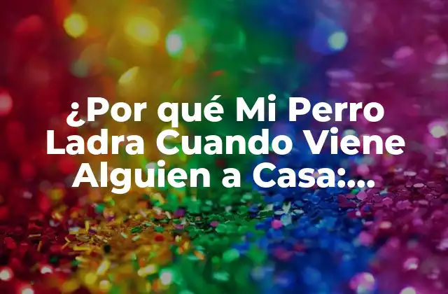 ¿por Qué Mi Perro Ladra Cuando Viene Alguien a Casa: Descubre las Razones
