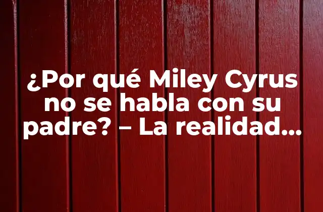 ¿por Qué Miley Cyrus No Se Habla con Su Padre? – la Realidad Detrás de la Famosa Disputa