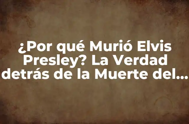¿por Qué Murió Elvis Presley? la Verdad Detrás de la Muerte Del Rey Del Rock