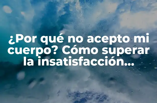 ¿por Qué No Acepto Mi Cuerpo? Cómo Superar la Insatisfacción Corporal