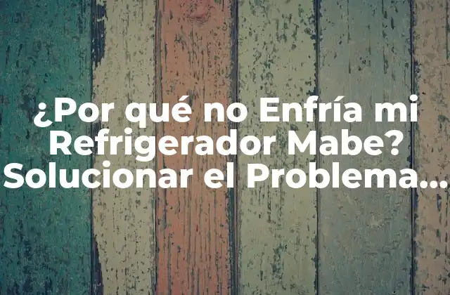 ¿por Qué No Enfría Mi Refrigerador Mabe? Solucionar el Problema de una Vez por Todas