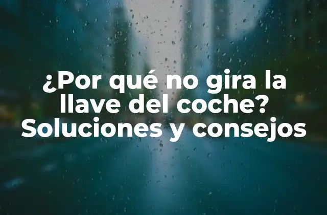 ¿por Qué No Gira la Llave Del Coche? Soluciones y Consejos