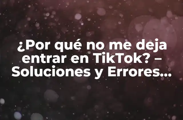 ¿por Qué No Me Deja Entrar en Tiktok? – Soluciones y Errores Comunes