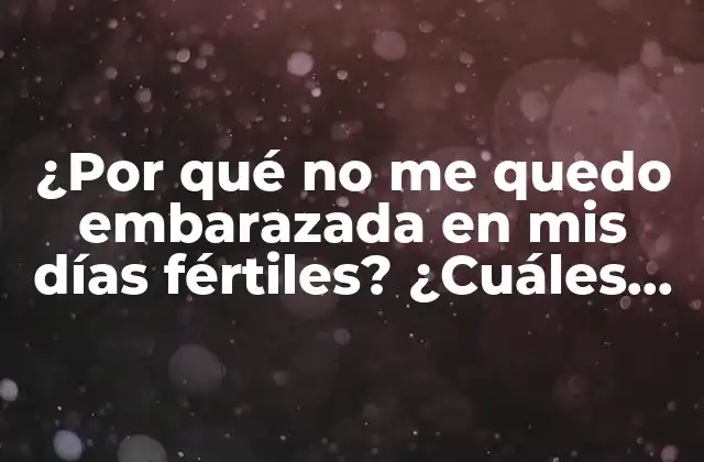 ¿por Qué No Me Quedo Embarazada en Mis Días Fértiles? ¿cuáles Son las Razones?