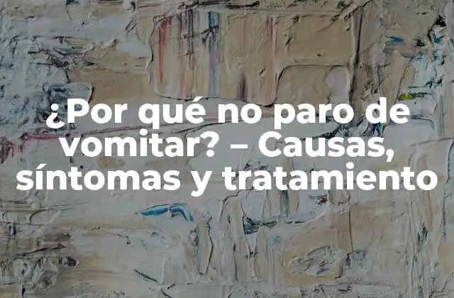 ¿por Qué No Paro de Vomitar? – Causas, Síntomas y Tratamiento