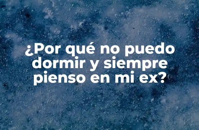¿por Qué No Puedo Dormir y Siempre Pienso en Mi Ex?