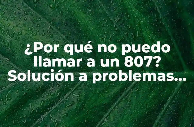 ¿por Qué No Puedo Llamar a un 807? Solución a Problemas de Comunicación