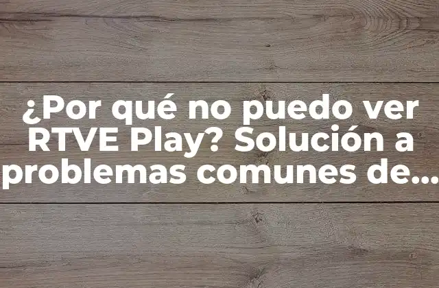 ¿por Qué No Puedo Ver Rtve Play? Solución a Problemas Comunes de Acceso