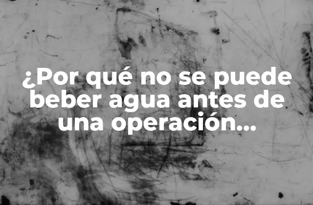 ¿por Qué No Se Puede Beber Agua Antes de una Operación Quirúrgica?