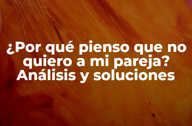 ¿por Qué Pienso que No Quiero a Mi Pareja? Análisis y Soluciones