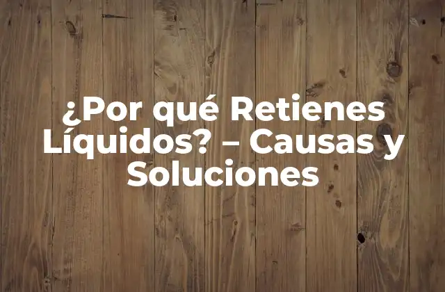 ¿por Qué Retienes Líquidos? – Causas y Soluciones