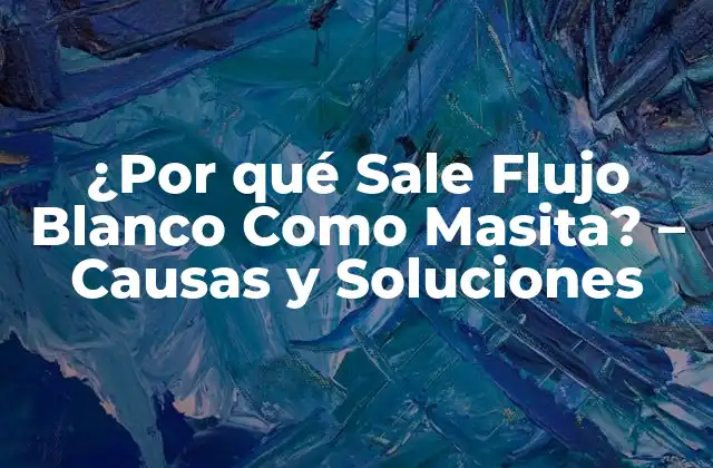 ¿por Qué Sale Flujo Blanco como Masita? – Causas y Soluciones