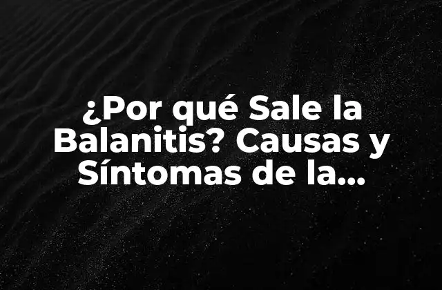 ¿por Qué Sale la Balanitis? Causas y Síntomas de la Infección