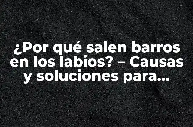 ¿por Qué Salen Barros en los Labios? – Causas y Soluciones para Eliminarlos