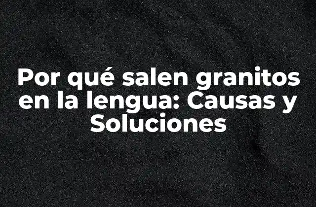 Por Qué Salen Granitos en la Lengua: Causas y Soluciones