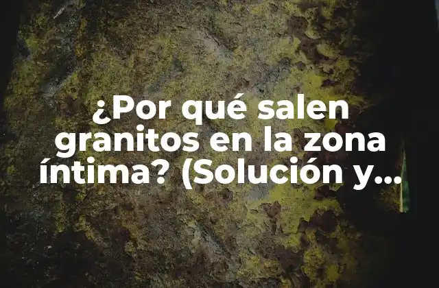 ¿por Qué Salen Granitos en la Zona Íntima? (solución y Prevención)