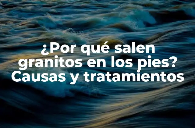 ¿por Qué Salen Granitos en los Pies? Causas y Tratamientos
