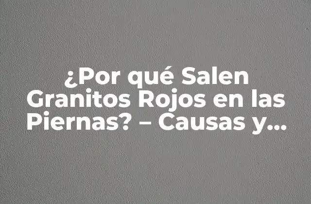 ¿por Qué Salen Granitos Rojos en las Piernas? – Causas y Tratamientos