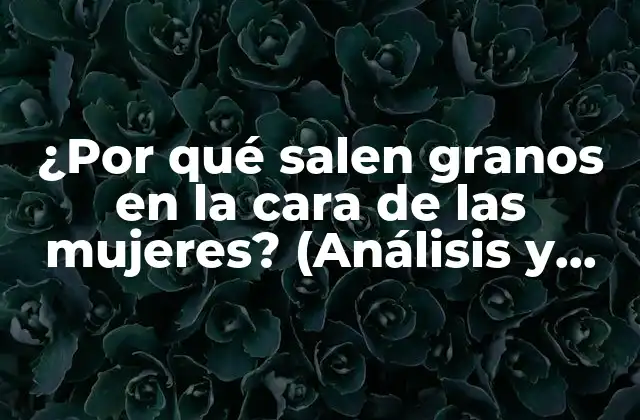 ¿por Qué Salen Granos en la Cara de las Mujeres? (análisis y Soluciones)