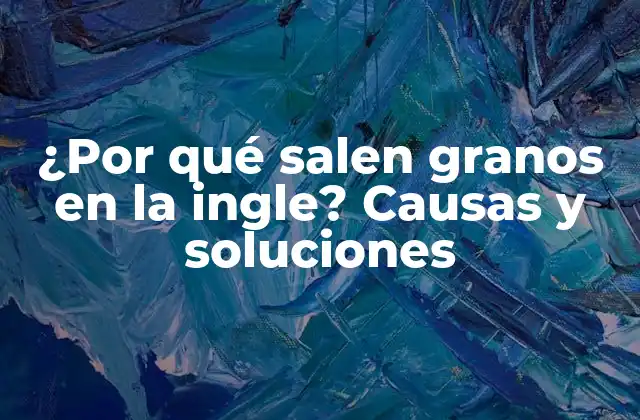 ¿por Qué Salen Granos en la Ingle? Causas y Soluciones
