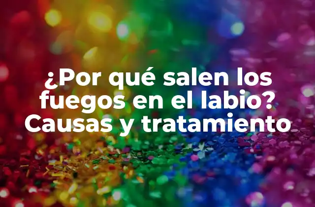¿por Qué Salen los Fuegos en el Labio? Causas y Tratamiento