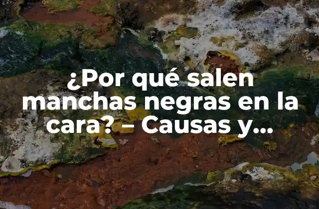 ¿por Qué Salen Manchas Negras en la Cara? – Causas y Soluciones