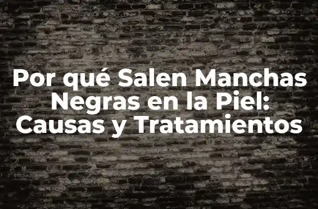 Por Qué Salen Manchas Negras en la Piel: Causas y Tratamientos