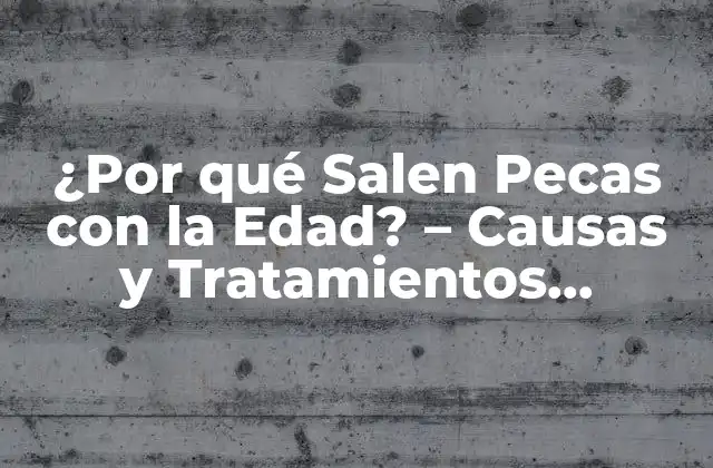 ¿por Qué Salen Pecas con la Edad? – Causas y Tratamientos Naturales