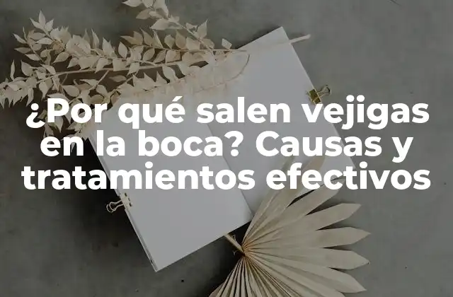 ¿por Qué Salen Vejigas en la Boca? Causas y Tratamientos Efectivos