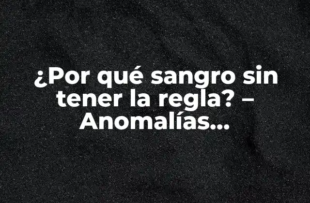 ¿por Qué Sangro sin Tener la Regla? – Anomalías Menstruales y Causas Comunes