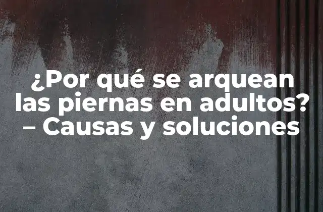 ¿por Qué Se Arquean las Piernas en Adultos? – Causas y Soluciones