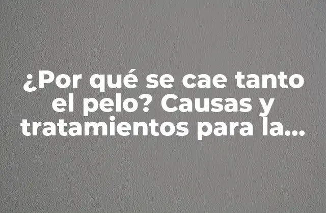 ¿por Qué Se Cae Tanto el Pelo? Causas y Tratamientos para la Pérdida de Cabello