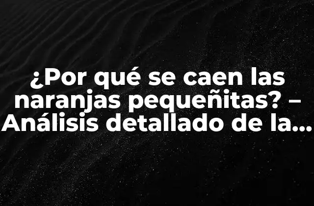 ¿por Qué Se Caen las Naranjas Pequeñitas? – Análisis Detallado de la Física y la Biología Detrás de Este Fenómeno