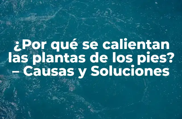 ¿por Qué Se Calientan las Plantas de los Pies? – Causas y Soluciones