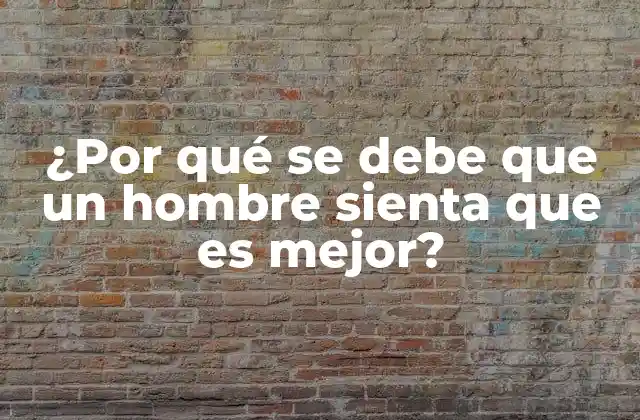 ¿por Qué Se Debe que un Hombre Sienta que es Mejor?
