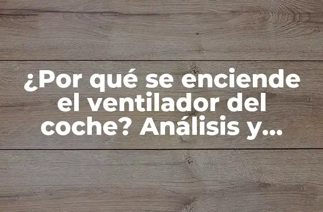 ¿por Qué Se Enciende el Ventilador Del Coche? Análisis y Soluciones