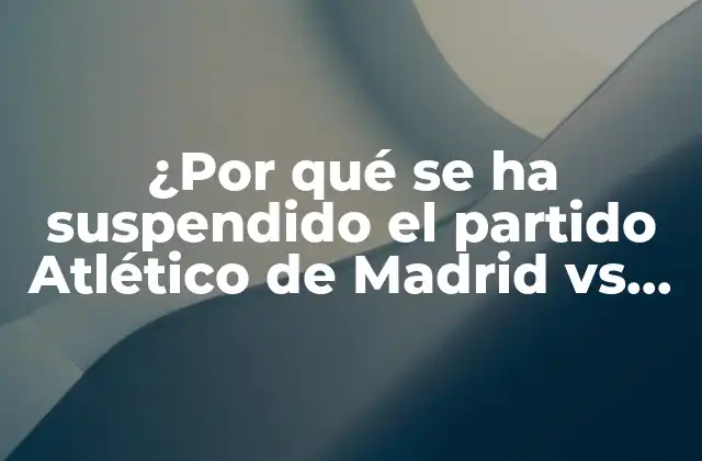 ¿por Qué Se Ha Suspendido el Partido Atlético de Madrid Vs Sevilla?