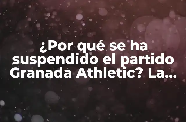 ¿por Qué Se Ha Suspendido el Partido Granada Athletic? la Respuesta y los Detalles