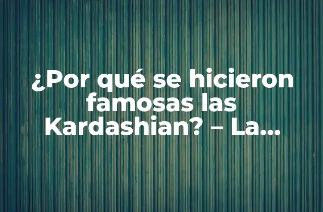 ¿por Qué Se Hicieron Famosas las Kardashian? – la Historia Detrás de la Familia Más Famosa de la Televisión