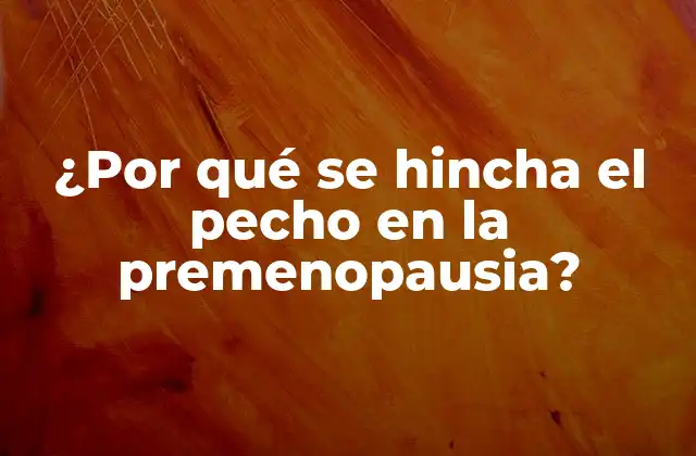 ¿por Qué Se Hincha el Pecho en la Premenopausia?