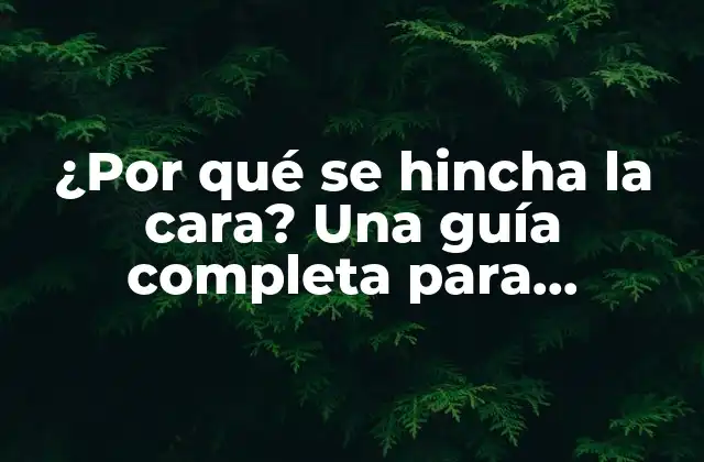 ¿por Qué Se Hincha la Cara? una Guía Completa para Entender los Motivos y Soluciones