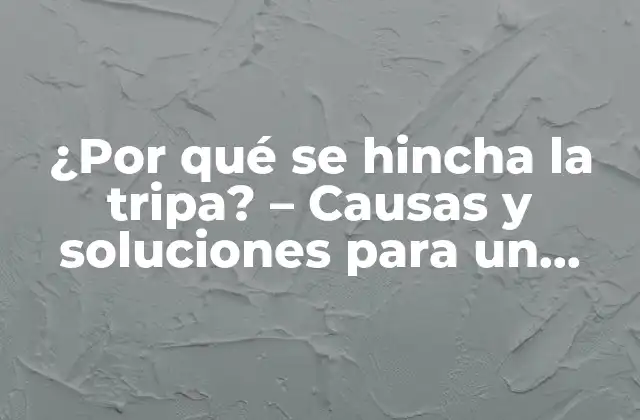 ¿por Qué Se Hincha la Tripa? – Causas y Soluciones para un Problema Común